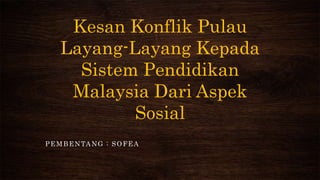 Kesan Konflik Pulau
Layang-Layang Kepada
Sistem Pendidikan
Malaysia Dari Aspek
Sosial
PEMBENTANG : SOFEA
 