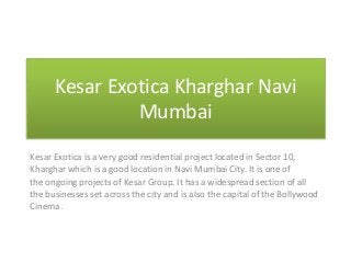 Kesar Exotica Kharghar Navi
Mumbai
Kesar Exotica is a very good residential project located in Sector 10,
Kharghar which is a good location in Navi Mumbai City. It is one of
the ongoing projects of Kesar Group. It has a widespread section of all
the businesses set across the city and is also the capital of the Bollywood
Cinema.
 