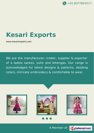 +91-8377804517

Kesari Exports
www.kesariexports.com

We are the manufacturer, trader, supplier & exporter
of a ladies sarees, suits and lehengas. Our range is
acknowledged for latest designs & patterns, dazzling
colors, intricate embroidery & comfortable to wear.

A Member of

 