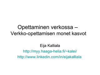 Opettaminen verkossa –  Verkko-opettamisen monet kasvot Eija Kalliala http://myy.haaga-helia.fi/~ kalei / http://www.linkedin.com/in/eijakalliala   