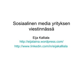 Sosiaalinen media yrityksen viestinnässä Eija Kalliala  http:// eijataina.wordpress.com / http://www.linkedin.com/in/eijakalliala   