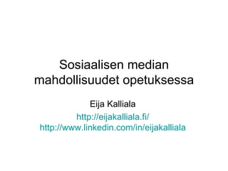 Sosiaalisen median mahdollisuudet opetuksessa Eija Kalliala  http://eijakalliala.fi/   http://www.linkedin.com/in/eijakalliala   