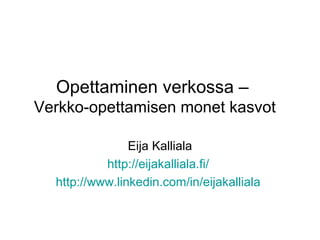 Opettaminen verkossa –
Verkko-opettamisen monet kasvot
Eija Kalliala
http://eijakalliala.fi/
http://www.linkedin.com/in/eijakalliala
 