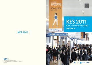 www.kes.org




                                                                    KES 2011
                                                                     Oct.12 Wed 15 Sat


                                             KES 2011




1599, Sangam-dong, Mapo-gu, Seoul, Korea
T : +82-2-6388-6060 8 / F : +82-2-6388-6069 / E : kes@kes.org
www.kes.org
 Korea Electronics Show
 