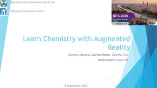 Learn Chemistry with Augmented
Reality
Camelia Macariu, Adrian Iftene, Daniela Gîfu
adiftene@info.uaic.ro
16 September 2020
Alexandru Ioan Cuza University of Iasi
Faculty of Computer Science
 