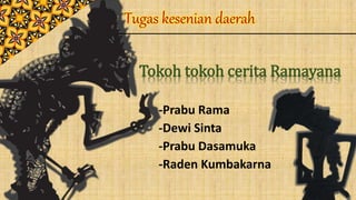 Tugas kesenian daerah
-Prabu Rama
-Dewi Sinta
-Prabu Dasamuka
-Raden Kumbakarna
Tokoh tokoh cerita Ramayana
 