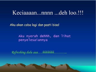 Keciaaaan...nnnn ...deh loo.!!!
Aku akan coba lagi dan pasti bisa!
Aku nyerah dehhh, dan lihat
penyelesaiannya
Refreshing dulu aaa….hhhhhhh………..
 