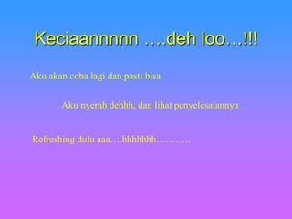 Keciaannnnn ….deh loo…!!!
Aku akan coba lagi dan pasti bisa
Aku nyerah dehhh, dan lihat penyelesaiannya
Refreshing dulu aaa….hhhhhhh………..
 