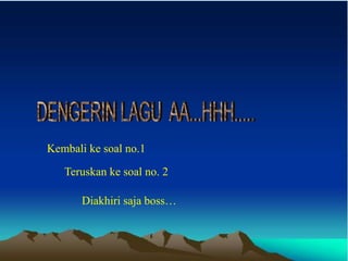 Teruskan ke soal no. 2
Diakhiri saja boss…
Kembali ke soal no.1
 