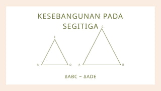 KESEBANGUNAN PADA
SEGITIGA
A B
C
A D
E
ΔABC ~ ΔADE
 