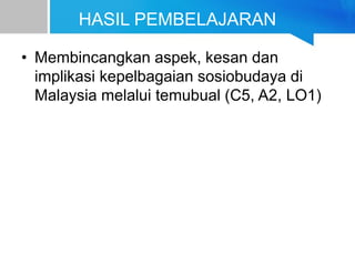 HASIL PEMBELAJARAN
• Membincangkan aspek, kesan dan
implikasi kepelbagaian sosiobudaya di
Malaysia melalui temubual (C5, A2, LO1)
 