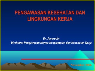 Dr. Amarudin
Direktorat Pengawasan Norma Keselamatan dan Kesehatan Kerja
November 2006
PENGAWASAN KESEHATAN DAN
LINGKUNGAN KERJA
 