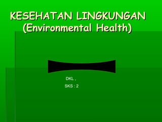 KESEHATAN LINGKUNGANKESEHATAN LINGKUNGAN
(Environmental Health)(Environmental Health)
DKL ,
SKS : 2
 