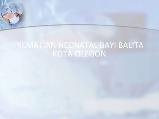 KEMATIAN  NEONATAL BAYI BALITA  KOTA  CILEGON   