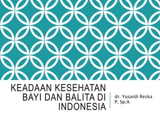 KEADAAN KESEHATAN
BAYI DAN BALITA DI
INDONESIA
dr. Yusardi Reska
P, Sp.A
 