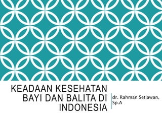 KEADAAN KESEHATAN
BAYI DAN BALITA DI
INDONESIA
dr. Rahman Setiawan,
Sp.A
 