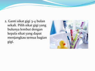2. Ganti sikat gigi 3-4 bulan
sekali. Pilih sikat gigi yang
bulunya lembut dengan
kepala sikat yang dapat
menjangkau semua bagian
gigi.
 