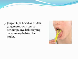 3. Jangan lupa bersihkan lidah,
yang merupakan tempat
berkumpulnya bakteri yang
dapat menyebabkan bau
mulut.
 