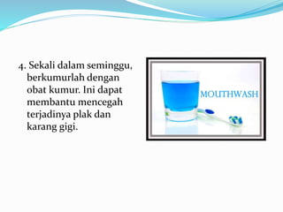 4. Sekali dalam seminggu,
berkumurlah dengan
obat kumur. Ini dapat
membantu mencegah
terjadinya plak dan
karang gigi.
 