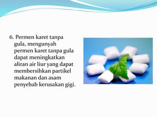 6. Permen karet tanpa
gula, mengunyah
permen karet tanpa gula
dapat meningkatkan
aliran air liur yang dapat
membersihkan partikel
makanan dan asam
penyebab kerusakan gigi.
 
