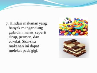 7. Hindari makanan yang
banyak mengandung
gula dan manis, seperti
sirup, permen, dan
cokelat. Sisa-sisa
makanan ini dapat
melekat pada gigi.
 