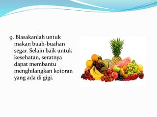 9. Biasakanlah untuk
makan buah-buahan
segar. Selain baik untuk
kesehatan, seratnya
dapat membantu
menghilangkan kotoran
yang ada di gigi.
 
