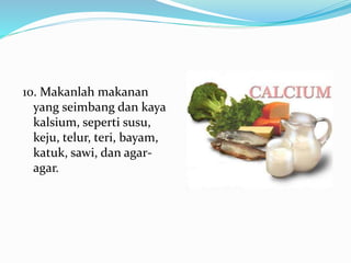 10. Makanlah makanan
yang seimbang dan kaya
kalsium, seperti susu,
keju, telur, teri, bayam,
katuk, sawi, dan agar-
agar.
 
