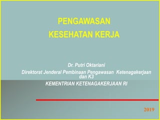 Dr. Putri Oktariani
Direktorat Jenderal Pembinaan Pengawasan Ketenagakerjaan
dan K3
KEMENTRIAN KETENAGAKERJAAN RI
2019
PENGAWASAN
KESEHATAN KERJA
 