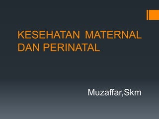 KESEHATAN MATERNAL 
DAN PERINATAL 
Muzaffar,Skm 
 