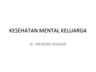 KESEHATAN MENTAL KELUARGA
dr. MEIRONI WAIMIR
 