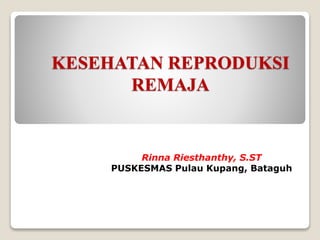 KESEHATAN REPRODUKSI
REMAJA
Rinna Riesthanthy, S.ST
PUSKESMAS Pulau Kupang, Bataguh
 