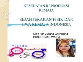 KESEHATAN REPRODUKSI
REMAJA
SEJAHTERAKAN FISIK DAN
JIWA REMAJA INDONESIA
Oleh : dr. Juliana Galingging
PUSKESMAS WANIA
 