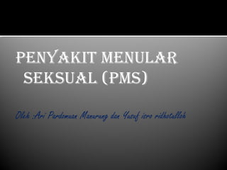 PENYAKIT MENULAR 
SEKSUAL (PMS) 
Oleh :Ari Pardomuan Manurung dan Yusuf isro ridhotulloh 
 