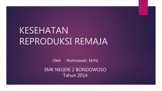 KESEHATAN
REPRODUKSI REMAJA
Oleh : Rohmawati, M.Pd
SMK NEGERI 2 BONDOWOSO
Tahun 2014
 