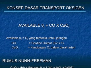 KONSEP DASAR TRANSPORT OKSIGENKONSEP DASAR TRANSPORT OKSIGEN
AVAILABLE 0AVAILABLE 022 = CO X CaO= CO X CaO22
Available 0Available 022 = O= O22 yang tersedia untuk jaringanyang tersedia untuk jaringan
CO = Cardiac Output (SV x F)CO = Cardiac Output (SV x F)
CaOCaO22 = Kandungan O= Kandungan O22 dalam darah arteridalam darah arteri
RUMUS NUNN-FREEMANRUMUS NUNN-FREEMAN
 