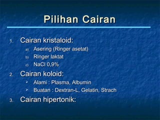 Pilihan CairanPilihan Cairan
1.1. Cairan kristaloid:Cairan kristaloid:
a)a) Asering (Ringer asetat)Asering (Ringer asetat)
b)b) Ringer laktatRinger laktat
c)c) NaCl 0,9%NaCl 0,9%
2.2. Cairan koloid:Cairan koloid:
 Alami : Plasma, AlbuminAlami : Plasma, Albumin
 Buatan : Dextran-L, Gelatin, StrachBuatan : Dextran-L, Gelatin, Strach
3.3. Cairan hipertonik:Cairan hipertonik:
 