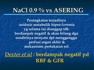 Peningkatan terjadinya
asidosis metabolik hipercloremia
yg selama ini dianggap tdk
berdampak negatif & akan hilang dgn
sendirinya ternyata dpt mengganggu
perfusi organ akhir &
mekanisme pertukaran sel.
Dexter et al : berdampak negatif pd
RBF & GFR
NaCl 0.9 % vs ASERINGNaCl 0.9 % vs ASERING
 