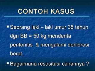 CONTOH KASUSCONTOH KASUS
 Seorang laki – laki umur 35 tahunSeorang laki – laki umur 35 tahun
dgn BB = 50 kg menderitadgn BB = 50 kg menderita
peritonitis & mengalami dehidrasiperitonitis & mengalami dehidrasi
berat.berat.
 Bagaimana resusitasi cairannya ?Bagaimana resusitasi cairannya ?
 