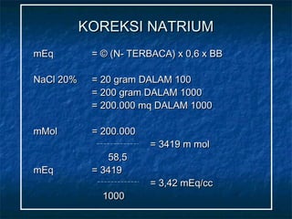 KOREKSI NATRIUMKOREKSI NATRIUM
mEqmEq == © (N- TERBACA) x 0,6 x BB© (N- TERBACA) x 0,6 x BB
NaCl 20%NaCl 20% = 20 gram DALAM 100= 20 gram DALAM 100
= 200 gram DALAM 1000= 200 gram DALAM 1000
= 200.000 mq DALAM 1000= 200.000 mq DALAM 1000
mMolmMol = 200.000= 200.000
= 3419 m mol= 3419 m mol
58,558,5
mEqmEq = 3419= 3419
= 3,42 mEq/cc= 3,42 mEq/cc
10001000
 