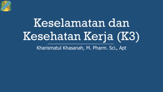 Kharismatul Khasanah, M. Pharm. Sci., Apt
Keselamatan dan
Kesehatan Kerja (K3)
 