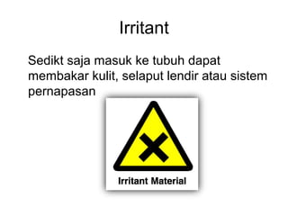 Irritant
Sedikt saja masuk ke tubuh dapat
membakar kulit, selaput lendir atau sistem
pernapasan
 
