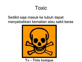 Toxic
Sedikit saja masuk ke tubuh dapat
menyebabkan kematian atau sakit keras
 
