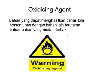 Oxidising Agent
Bahan yang dapat menghasilkan panas bila
bersentuhan dengan bahan lain terutama
bahan-bahan yang mudah terbakar
 