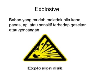 Explosive
Bahan yang mudah meledak bila kena
panas, api atau sensitif terhadap gesekan
atau goncangan
 