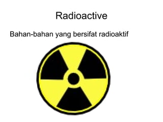 Radioactive
Bahan-bahan yang bersifat radioaktif
 