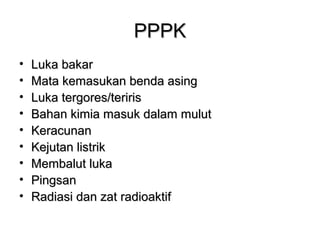 PPPKPPPK
• Luka bakarLuka bakar
• Mata kemasukan benda asingMata kemasukan benda asing
• Luka tergores/teririsLuka tergores/teriris
• Bahan kimia masuk dalam mulutBahan kimia masuk dalam mulut
• KeracunanKeracunan
• Kejutan listrikKejutan listrik
• Membalut lukaMembalut luka
• PingsanPingsan
• Radiasi dan zat radioaktifRadiasi dan zat radioaktif
 