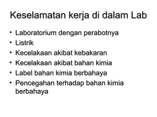 Keselamatan kerja di dalam LabKeselamatan kerja di dalam Lab
• Laboratorium dengan perabotnyaLaboratorium dengan perabotnya
• ListrikListrik
• Kecelakaan akibat kebakaranKecelakaan akibat kebakaran
• Kecelakaan akibat bahan kimiaKecelakaan akibat bahan kimia
• Label bahan kimia berbahayaLabel bahan kimia berbahaya
• Pencegahan terhadap bahan kimiaPencegahan terhadap bahan kimia
berbahayaberbahaya
 