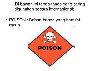 Di bawah ini tanda-tanda yang sering
digunakan secara internasional:
• POISON : Bahan-bahan yang bersifat
racun
 