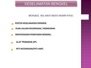 BENGKEL SELAMAT MESTI MEMPUNYAI:
POSTER KESELAMATAN DIPAMER.
PLAN LALUAN KECEMASAN / KEBAKARAN.
MENYEDIAKAN PERATURAN BENGKEL.
KESELAMATAN BENGKEL
ALAT PEMADAM API.
PETI KECEMASAN/PETI UBAT.
 