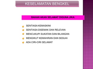 KESELAMATAN BENGKEL
BAHAN AKAN SELAMAT DIGUNA JIKA:
SENTIASA KEMASKINI
SENTIASA DISEMAK DAN RELEVAN
MENCUKUPI SUKATAN DAN BILANGAN
MENGIKUT KEMAHIRAN DAN SESUAI
ADA CIRI-CIRI SELAMAT
 